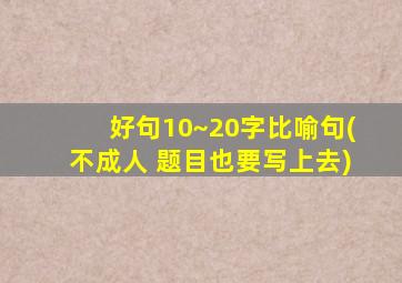 好句10~20字比喻句(不成人 题目也要写上去)